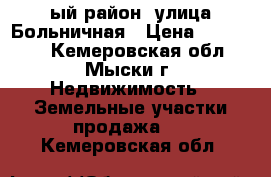 1-ый район, улица Больничная › Цена ­ 250 000 - Кемеровская обл., Мыски г. Недвижимость » Земельные участки продажа   . Кемеровская обл.